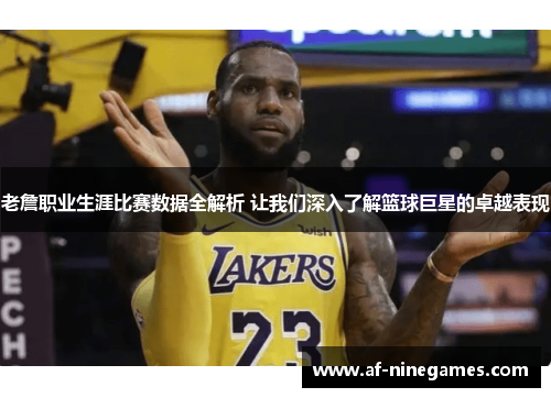 老詹职业生涯比赛数据全解析 让我们深入了解篮球巨星的卓越表现