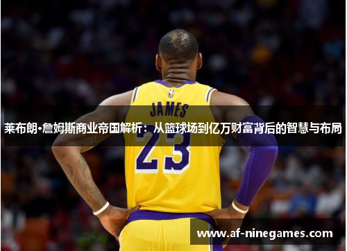 莱布朗·詹姆斯商业帝国解析:从篮球场到亿万财富背后的智慧与布局 莱布朗·詹姆斯商业帝国解析:从篮球场到亿万财富背后的智慧与布局