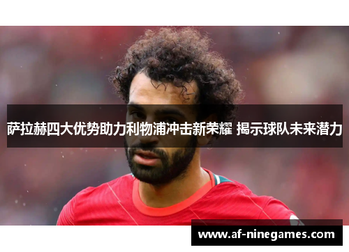 萨拉赫四大优势助力利物浦冲击新荣耀 揭示球队未来潜力 萨拉赫四大优势助力利物浦冲击新荣耀 揭示球队未来潜力