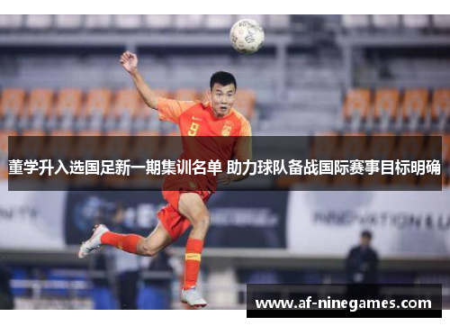 董学升入选国足新一期集训名单 助力球队备战国际赛事目标明确 董学升入选国足新一期集训名单 助力球队备战国际赛事目标明确