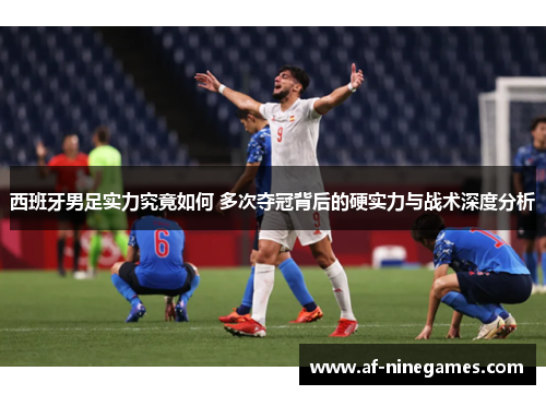 西班牙男足实力究竟如何 多次夺冠背后的硬实力与战术深度分析 西班牙男足实力究竟如何 多次夺冠背后的硬实力与战术深度分析