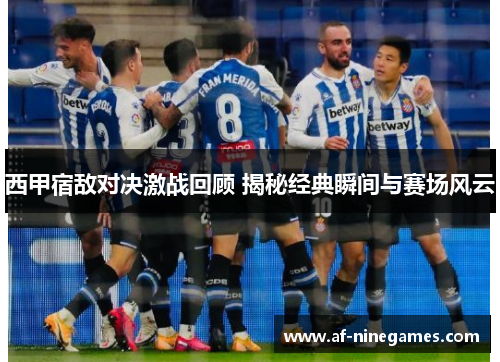 西甲宿敌对决激战回顾 揭秘经典瞬间与赛场风云 西甲宿敌对决激战回顾 揭秘经典瞬间与赛场风云