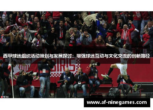 西甲球迷组织活动策划与发展探讨:增强球迷互动与文化交流的创新路径 西甲球迷组织活动策划与发展探讨:增强球迷互动与文化交流的创新路径