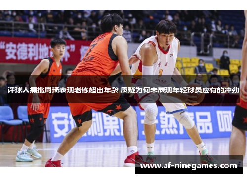 评球人痛批周琦表现老练超出年龄 质疑为何未展现年轻球员应有的冲劲 评球人痛批周琦表现老练超出年龄 质疑为何未展现年轻球员应有的冲劲