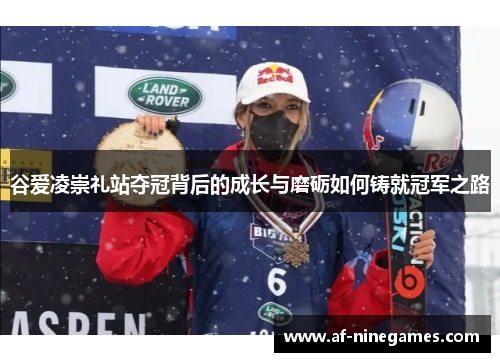 谷爱凌崇礼站夺冠背后的成长与磨砺如何铸就冠军之路 谷爱凌崇礼站夺冠背后的成长与磨砺如何铸就冠军之路