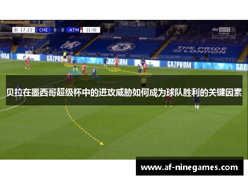 贝拉在墨西哥超级杯中的进攻威胁如何成为球队胜利的关键因素 贝拉在墨西哥超级杯中的进攻威胁如何成为球队胜利的关键因素