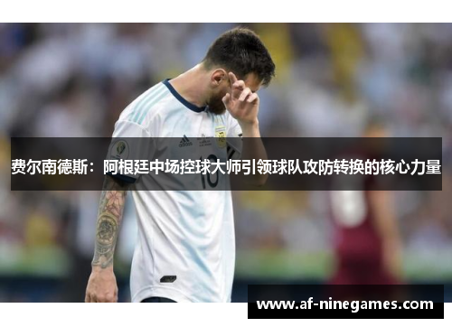 费尔南德斯:阿根廷中场控球大师引领球队攻防转换的核心力量 费尔南德斯:阿根廷中场控球大师引领球队攻防转换的核心力量