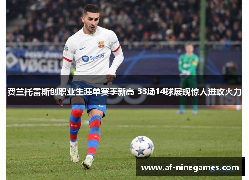 费兰托雷斯创职业生涯单赛季新高 33场14球展现惊人进攻火力 费兰托雷斯创职业生涯单赛季新高 33场14球展现惊人进攻火力