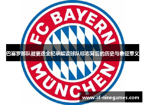 巴塞罗那队徽更迭全纪录解读球队标志背后的历史与象征意义 巴塞罗那队徽更迭全纪录解读球队标志背后的历史与象征意义