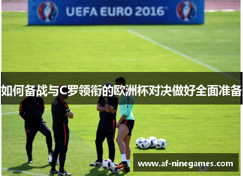 如何备战与C罗领衔的欧洲杯对决做好全面准备 如何备战与C罗领衔的欧洲杯对决做好全面准备