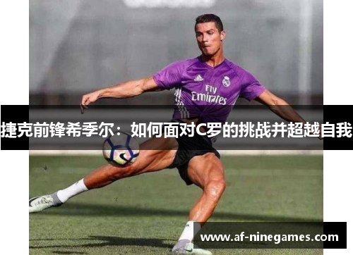 捷克前锋希季尔:如何面对C罗的挑战并超越自我 捷克前锋希季尔:如何面对C罗的挑战并超越自我