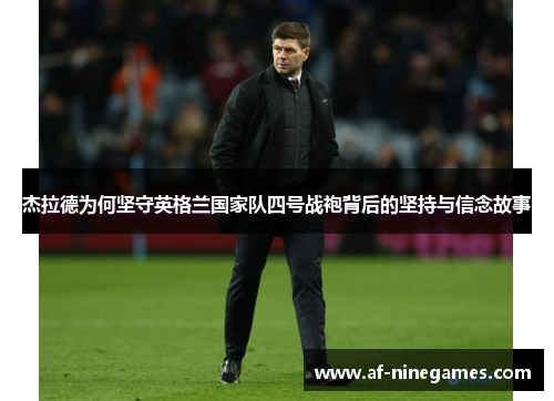 杰拉德为何坚守英格兰国家队四号战袍背后的坚持与信念故事 杰拉德为何坚守英格兰国家队四号战袍背后的坚持与信念故事