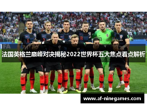 法国英格兰巅峰对决揭秘2022世界杯五大焦点看点解析 法国英格兰巅峰对决揭秘2022世界杯五大焦点看点解析