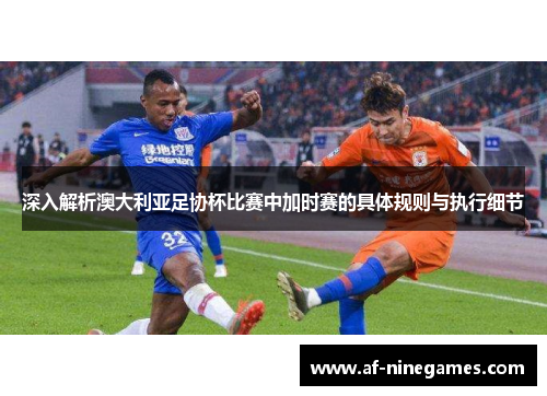 深入解析澳大利亚足协杯比赛中加时赛的具体规则与执行细节 深入解析澳大利亚足协杯比赛中加时赛的具体规则与执行细节
