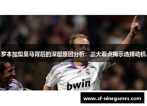 罗本加盟皇马背后的深层原因分析:三大看点揭示选择动机 罗本加盟皇马背后的深层原因分析:三大看点揭示选择动机