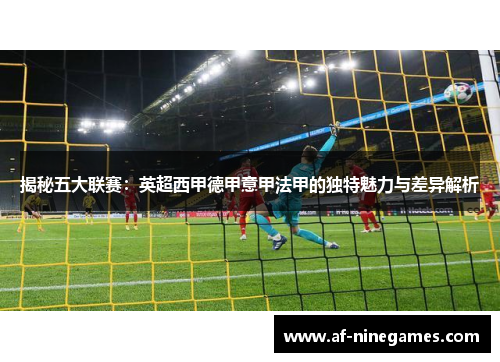 揭秘五大联赛:英超西甲德甲意甲法甲的独特魅力与差异解析 揭秘五大联赛:英超西甲德甲意甲法甲的独特魅力与差异解析