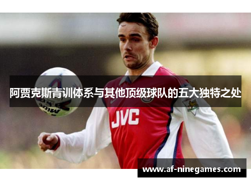 阿贾克斯青训体系与其他顶级球队的五大独特之处