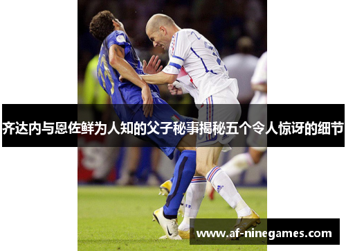 齐达内与恩佐鲜为人知的父子秘事揭秘五个令人惊讶的细节 齐达内与恩佐鲜为人知的父子秘事揭秘五个令人惊讶的细节