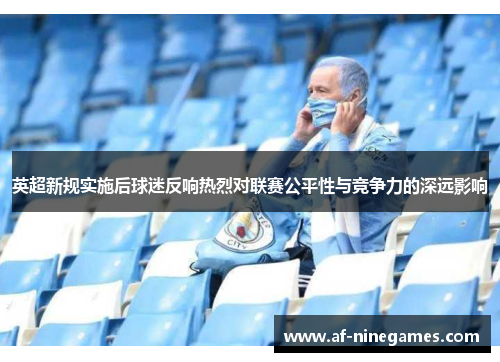 英超新规实施后球迷反响热烈对联赛公平性与竞争力的深远影响 英超新规实施后球迷反响热烈对联赛公平性与竞争力的深远影响