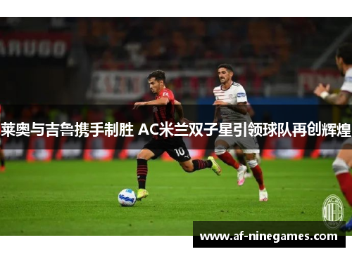 莱奥与吉鲁携手制胜 AC米兰双子星引领球队再创辉煌 莱奥与吉鲁携手制胜 AC米兰双子星引领球队再创辉煌