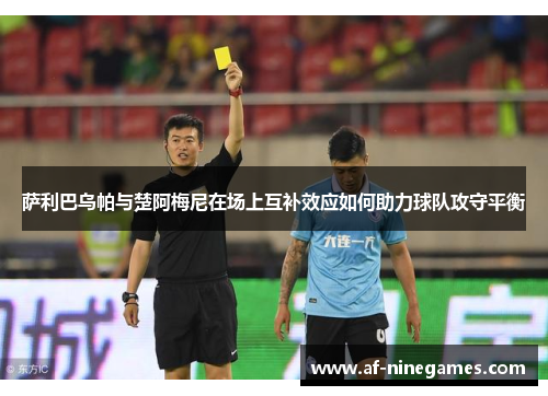 萨利巴乌帕与楚阿梅尼在场上互补效应如何助力球队攻守平衡