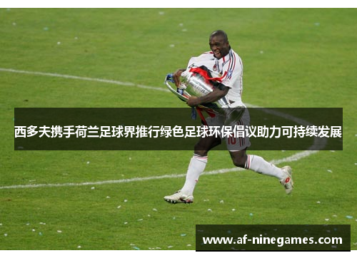 西多夫携手荷兰足球界推行绿色足球环保倡议助力可持续发展 西多夫携手荷兰足球界推行绿色足球环保倡议助力可持续发展