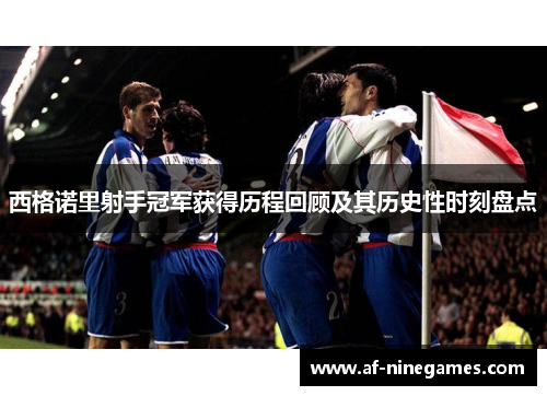 西格诺里射手冠军获得历程回顾及其历史性时刻盘点 西格诺里射手冠军获得历程回顾及其历史性时刻盘点