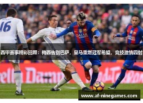 西甲赛事精彩回顾：梅西告别巴萨，皇马重燃冠军希望，竞技激情四射
