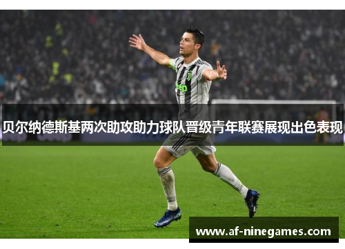 贝尔纳德斯基两次助攻助力球队晋级青年联赛展现出色表现 贝尔纳德斯基两次助攻助力球队晋级青年联赛展现出色表现