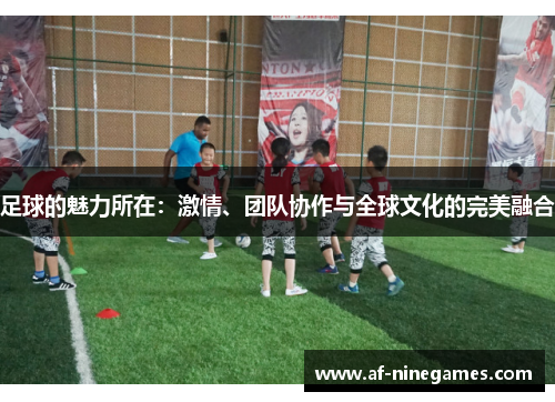 足球的魅力所在:激情、团队协作与全球文化的完美融合 足球的魅力所在:激情、团队协作与全球文化的完美融合