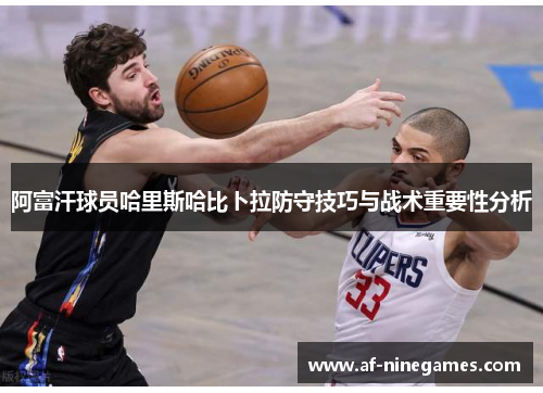 阿富汗球员哈里斯哈比卜拉防守技巧与战术重要性分析 阿富汗球员哈里斯哈比卜拉防守技巧与战术重要性分析