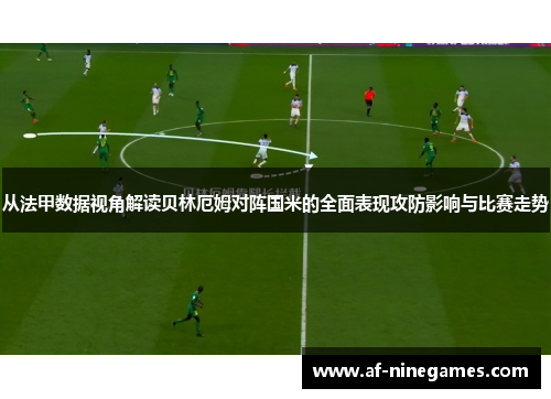 从法甲数据视角解读贝林厄姆对阵国米的全面表现攻防影响与比赛走势