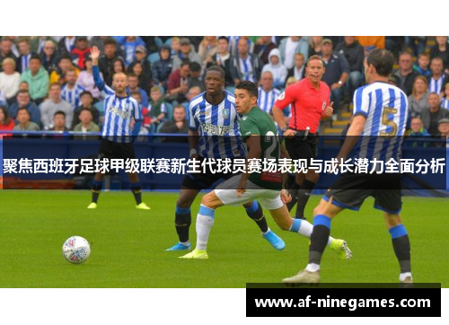 聚焦西班牙足球甲级联赛新生代球员赛场表现与成长潜力全面分析