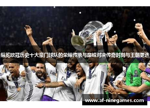 纵览欧冠历史十大豪门球队的荣耀传承与巅峰对决传奇时刻与王朝更迭