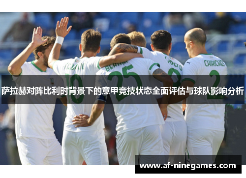 萨拉赫对阵比利时背景下的意甲竞技状态全面评估与球队影响分析 萨拉赫对阵比利时背景下的意甲竞技状态全面评估与球队影响分析
