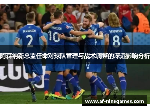 阿森纳新总监任命对球队管理与战术调整的深远影响分析