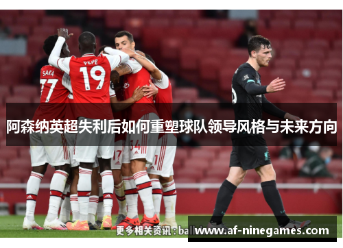 阿森纳英超失利后如何重塑球队领导风格与未来方向