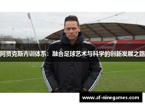 阿贾克斯青训体系:融合足球艺术与科学的创新发展之路 阿贾克斯青训体系:融合足球艺术与科学的创新发展之路
