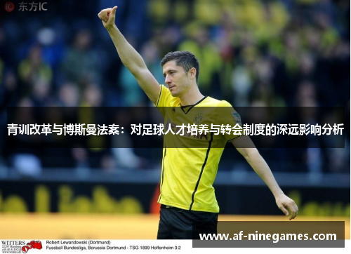 青训改革与博斯曼法案:对足球人才培养与转会制度的深远影响分析 青训改革与博斯曼法案:对足球人才培养与转会制度的深远影响分析