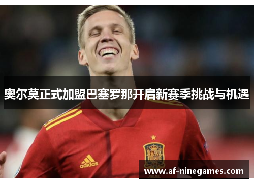 奥尔莫正式加盟巴塞罗那开启新赛季挑战与机遇 奥尔莫正式加盟巴塞罗那开启新赛季挑战与机遇
