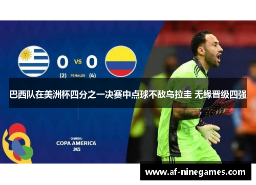 巴西队在美洲杯四分之一决赛中点球不敌乌拉圭 无缘晋级四强 巴西队在美洲杯四分之一决赛中点球不敌乌拉圭 无缘晋级四强
