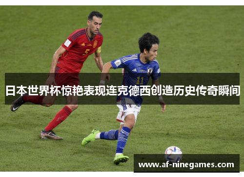 日本世界杯惊艳表现连克德西创造历史传奇瞬间 日本世界杯惊艳表现连克德西创造历史传奇瞬间