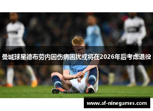 曼城球星德布劳内因伤病困扰或将在2026年后考虑退役 曼城球星德布劳内因伤病困扰或将在2026年后考虑退役