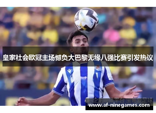 皇家社会欧冠主场憾负大巴黎无缘八强比赛引发热议 皇家社会欧冠主场憾负大巴黎无缘八强比赛引发热议