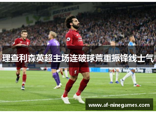 理查利森英超主场连破球荒重振锋线士气