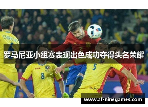 罗马尼亚小组赛表现出色成功夺得头名荣耀 罗马尼亚小组赛表现出色成功夺得头名荣耀