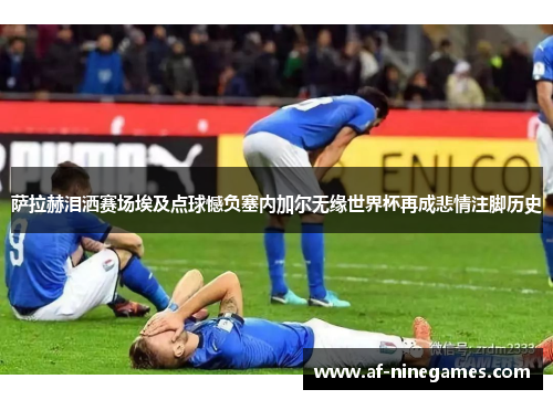 萨拉赫泪洒赛场埃及点球憾负塞内加尔无缘世界杯再成悲情注脚历史
