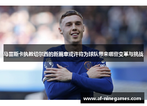 马雷斯卡执教切尔西的新篇章或许将为球队带来哪些变革与挑战