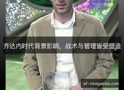 齐达内时代背景影响，战术与管理皆受塑造