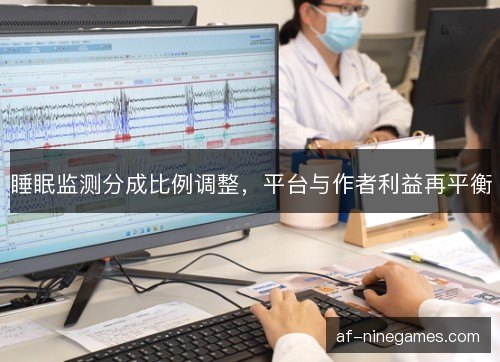 睡眠监测分成比例调整,平台与作者利益再平衡 睡眠监测分成比例调整,平台与作者利益再平衡